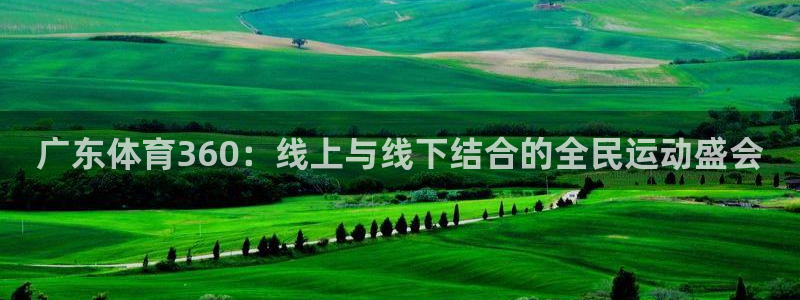 玩球直播app官网下载：广东体育360：线上与线下结合的全民运动盛会