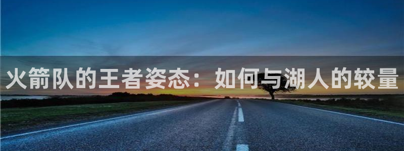 玩球直播appapp下载：火箭队的王者姿态：如何与湖人的较量