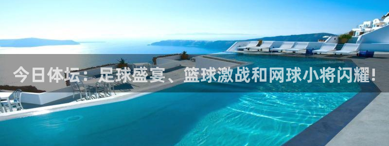 玩球直播app最新版本下载：今日体坛：足球盛宴、篮球激战和网球小将闪耀!