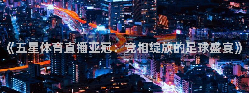 玩球直播app怎么下载：《五星体育直播亚冠：竞相绽放的足球盛宴》