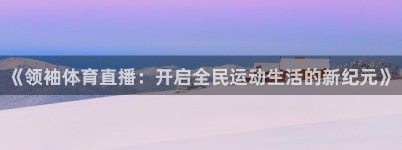 玩球直播看球直播：《领袖体育直播：开启全民运动生活的新纪元》