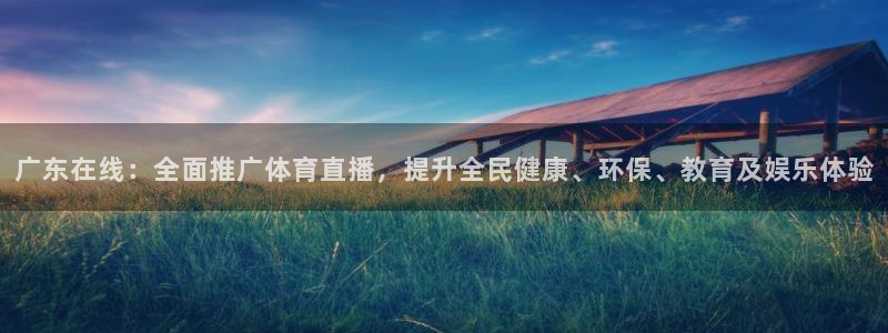 玩球直播app官网下载：广东在线：全面推广体育直播，提升全民健康、环保、教育及娱乐体验